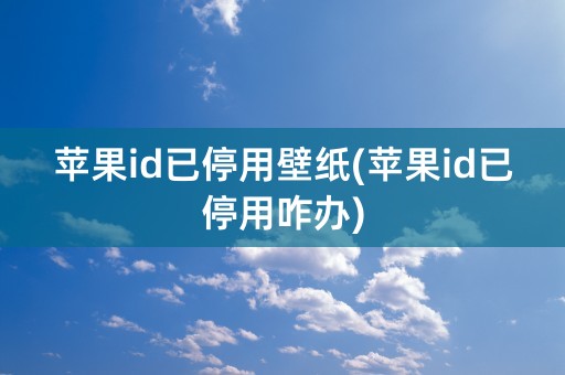 苹果id已停用壁纸(苹果id已停用咋办)