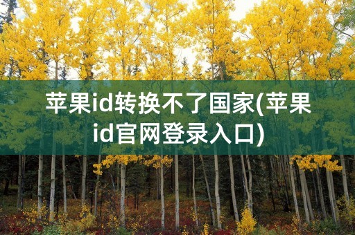 苹果id转换不了国家(苹果id官网登录入口)