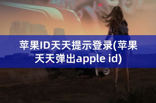 苹果ID天天提示登录(苹果天天弹出apple id)