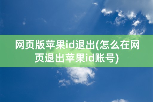 网页版苹果id退出(怎么在网页退出苹果id账号)