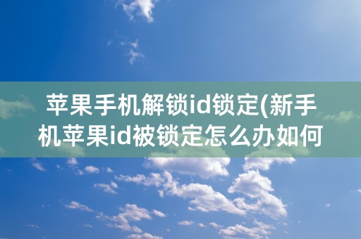 苹果手机解锁id锁定(新手机苹果id被锁定怎么办如何解锁)