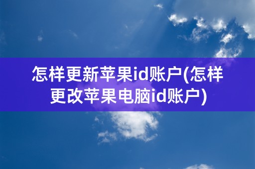 怎样更新苹果id账户(怎样更改苹果电脑id账户)