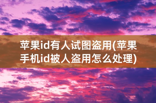 苹果id有人试图盗用(苹果手机id被人盗用怎么处理)