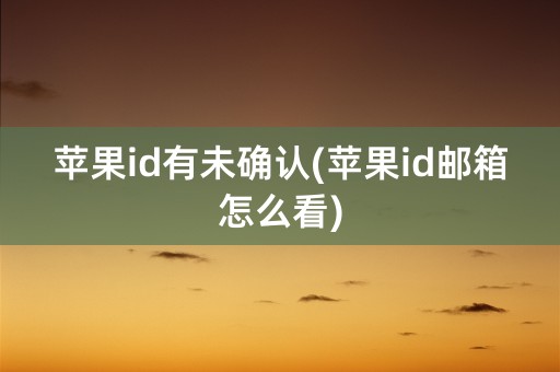 苹果id有未确认(苹果id邮箱怎么看)