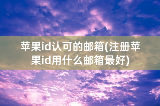 苹果id认可的邮箱(注册苹果id用什么邮箱最好)