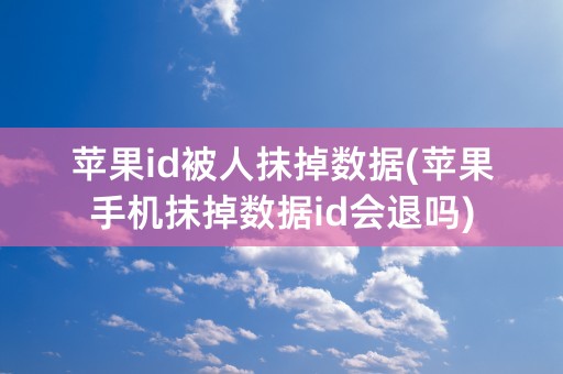 苹果id被人抹掉数据(苹果手机抹掉数据id会退吗)