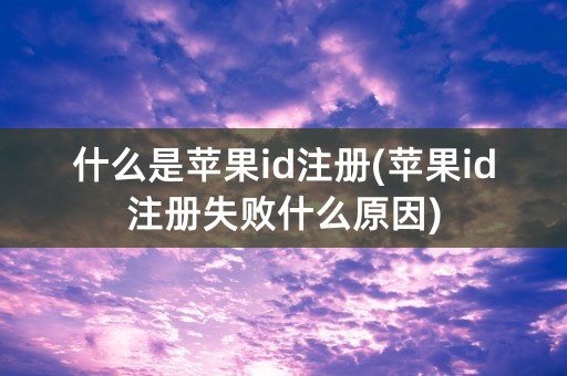 什么是苹果id注册(苹果id注册失败什么原因)