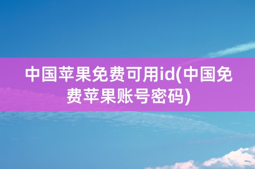 中国苹果免费可用id(中国免费苹果账号密码)