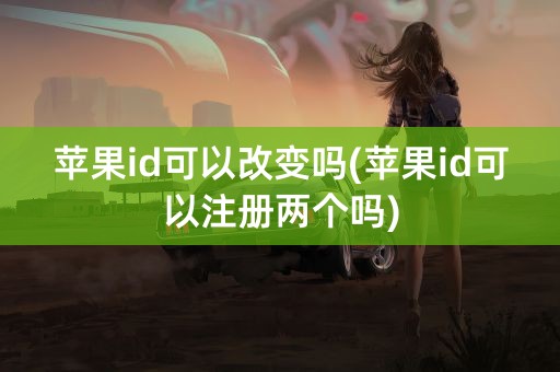 苹果id可以改变吗(苹果id可以注册两个吗)