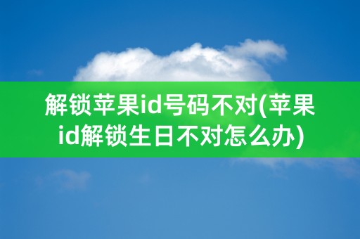 解锁苹果id号码不对(苹果id解锁生日不对怎么办)