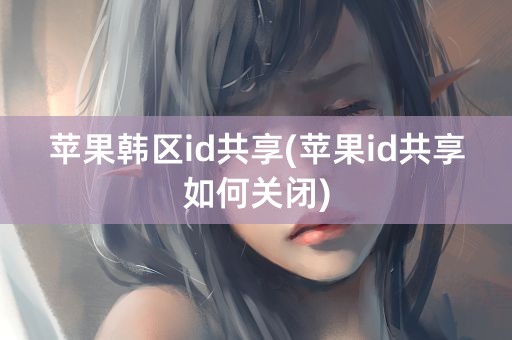 苹果韩区id共享(苹果id共享如何关闭)