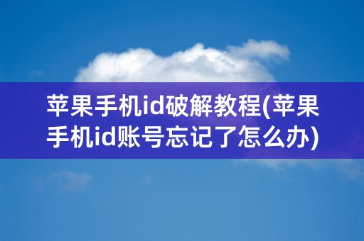 苹果手机id破解教程(苹果手机id账号忘记了怎么办)