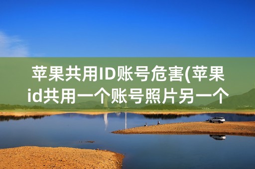 苹果共用ID账号危害(苹果id共用一个账号照片另一个能看到吗)