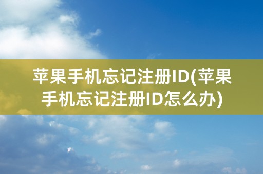 苹果手机忘记注册ID(苹果手机忘记注册ID怎么办)