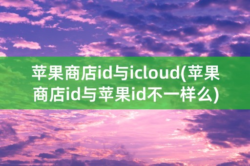 苹果商店id与icloud(苹果商店id与苹果id不一样么)