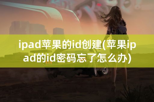 ipad苹果的id创建(苹果ipad的id密码忘了怎么办)