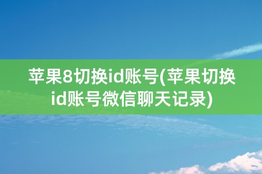 苹果8切换id账号(苹果切换id账号微信聊天记录)