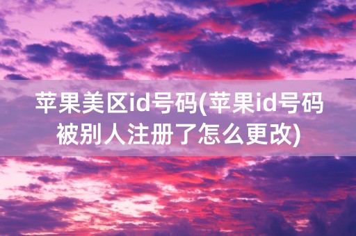 苹果美区id号码(苹果id号码被别人注册了怎么更改)