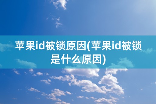 苹果id被锁原因(苹果id被锁是什么原因)