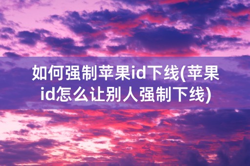 如何强制苹果id下线(苹果id怎么让别人强制下线)