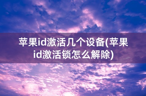 苹果id激活几个设备(苹果id激活锁怎么解除)