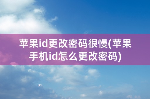 苹果id更改密码很慢(苹果手机id怎么更改密码)