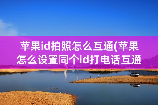 苹果id拍照怎么互通(苹果怎么设置同个id打电话互通)