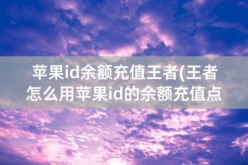 苹果id余额充值王者(王者怎么用苹果id的余额充值点券)