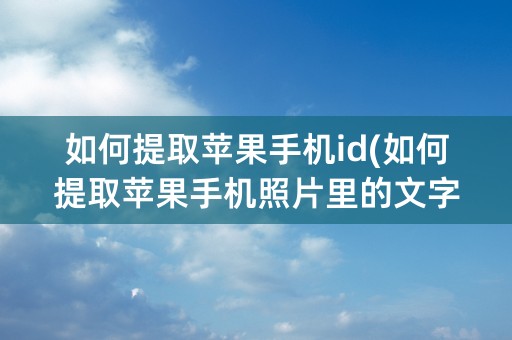 如何提取苹果手机id(如何提取苹果手机照片里的文字)