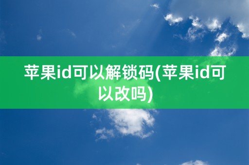 苹果id可以解锁码(苹果id可以改吗)