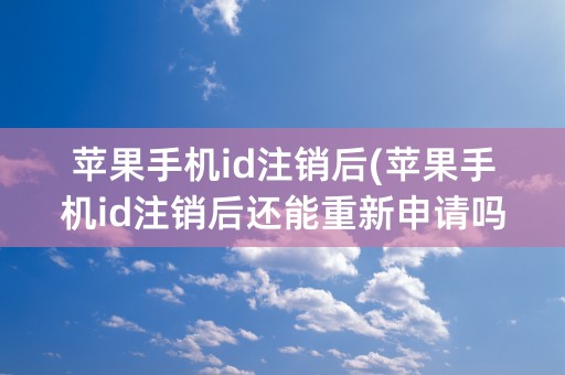 苹果手机id注销后(苹果手机id注销后还能重新申请吗)