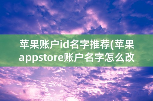 苹果账户id名字推荐(苹果appstore账户名字怎么改)