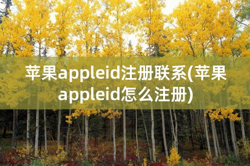 苹果appleid注册联系(苹果appleid怎么注册)