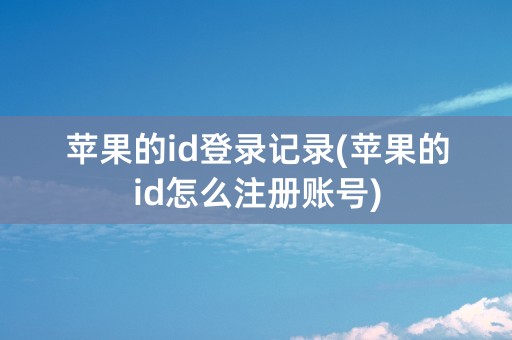 苹果的id登录记录(苹果的id怎么注册账号)