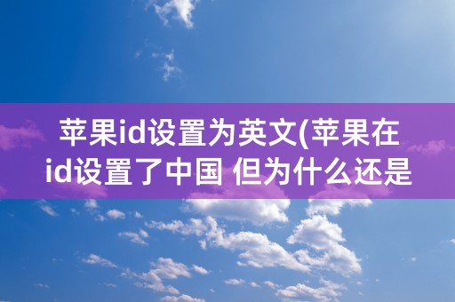 苹果id设置为英文(苹果在id设置了中国 但为什么还是英文)