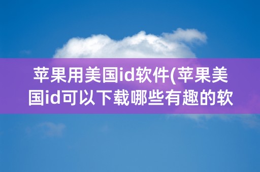 苹果用美国id软件(苹果美国id可以下载哪些有趣的软件)