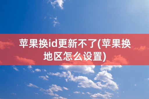 苹果换id更新不了(苹果换地区怎么设置)