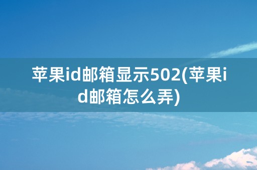 苹果id邮箱显示502(苹果id邮箱怎么弄)