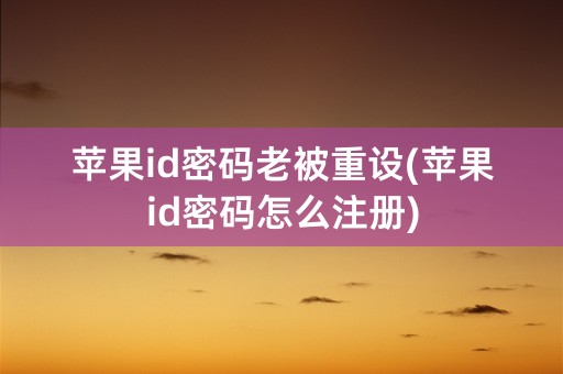 苹果id密码老被重设(苹果id密码怎么注册)