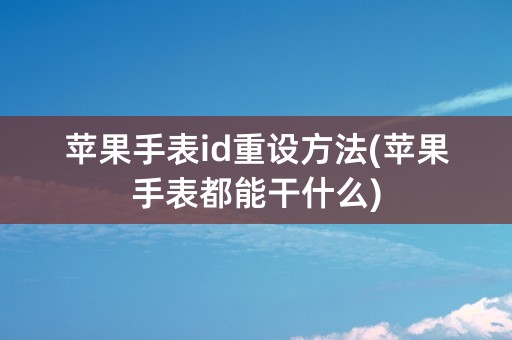 苹果手表id重设方法(苹果手表都能干什么)