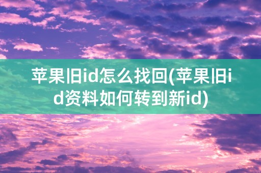 苹果旧id怎么找回(苹果旧id资料如何转到新id)