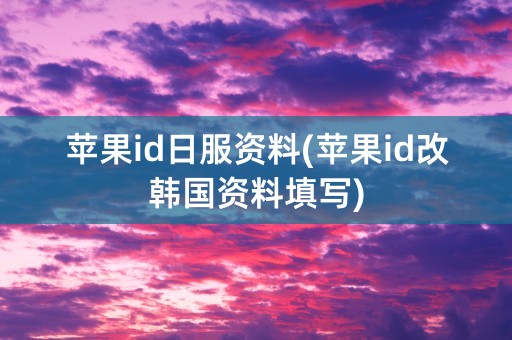 苹果id日服资料(苹果id改韩国资料填写)