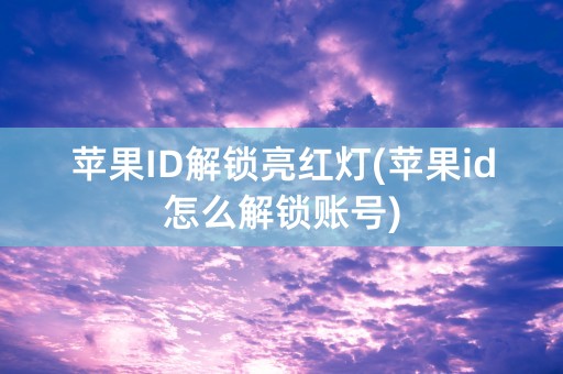 苹果ID解锁亮红灯(苹果id怎么解锁账号)