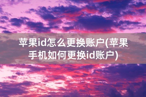 苹果id怎么更换账户(苹果手机如何更换id账户)