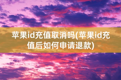 苹果id充值取消吗(苹果id充值后如何申请退款)