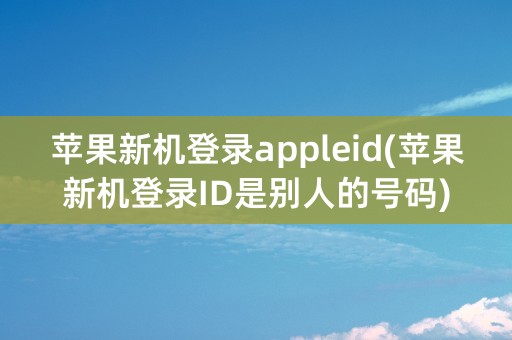 苹果新机登录appleid(苹果新机登录ID是别人的号码)