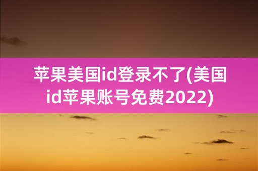 苹果美国id登录不了(美国id苹果账号免费2022)