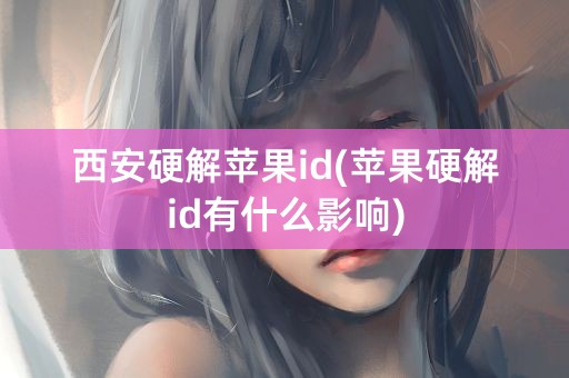 西安硬解苹果id(苹果硬解id有什么影响)