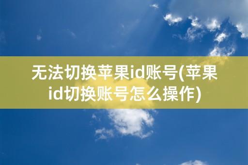 无法切换苹果id账号(苹果id切换账号怎么操作)