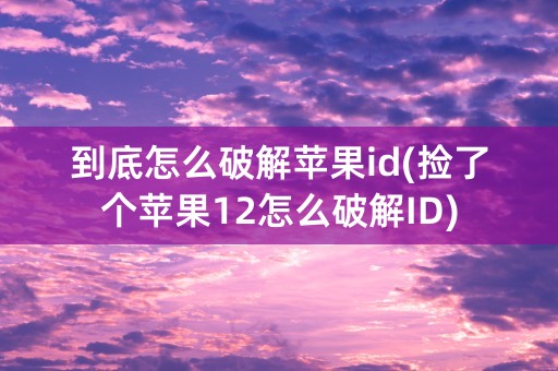 到底怎么破解苹果id(捡了个苹果12怎么破解ID)